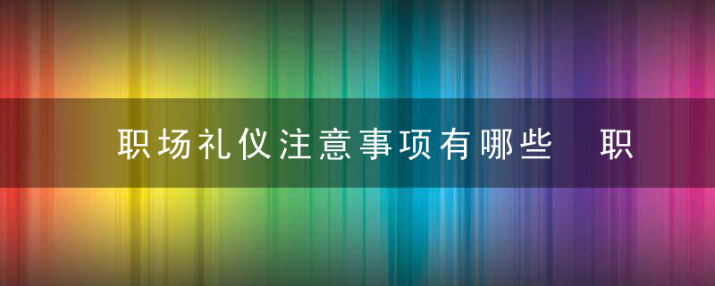 职场礼仪注意事项有哪些 职场礼仪有什么注意事项